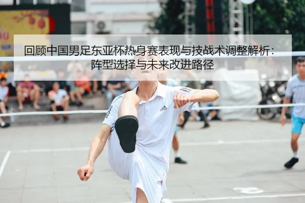 回顾中国男足东亚杯热身赛表现与技战术调整解析：阵型选择与未来改进路径