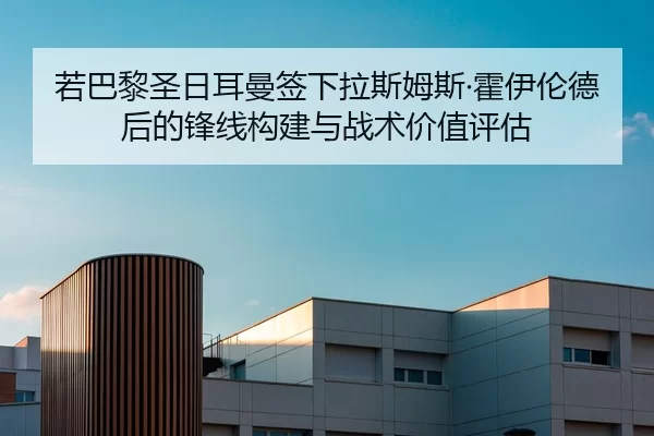 若巴黎圣日耳曼签下拉斯姆斯·霍伊伦德后的锋线构建与战术价值评估