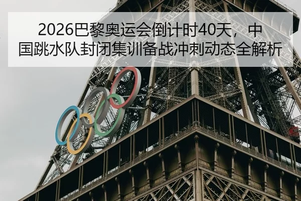 2026巴黎奥运会倒计时40天，中国跳水队封闭集训备战冲刺动态全解析