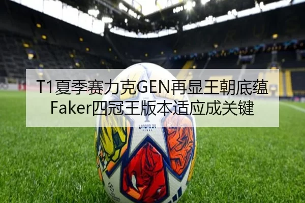 T1夏季赛力克GEN再显王朝底蕴 Faker四冠王版本适应成关键